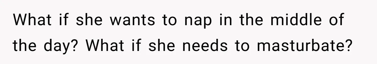 What if she wants to nap in the middle of the day? What if she needs to masturbate?