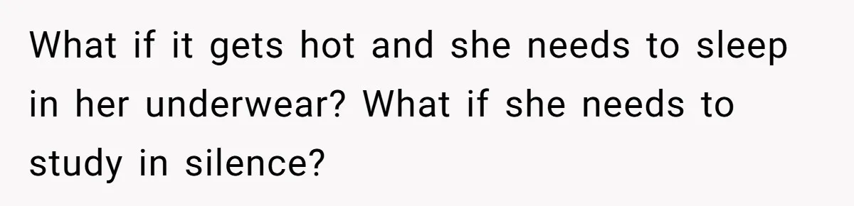 What if it gets hot and she needs to sleep in her underwear? What if she needs to study in silence?