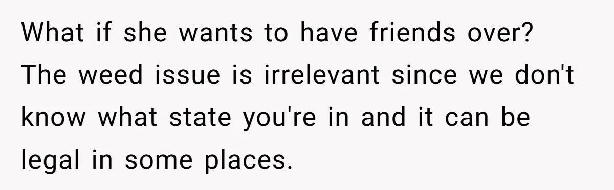 What if she wants to have friends over? The weed issue is irrelevant since we don't know what state you're in and it can be legal in some places.