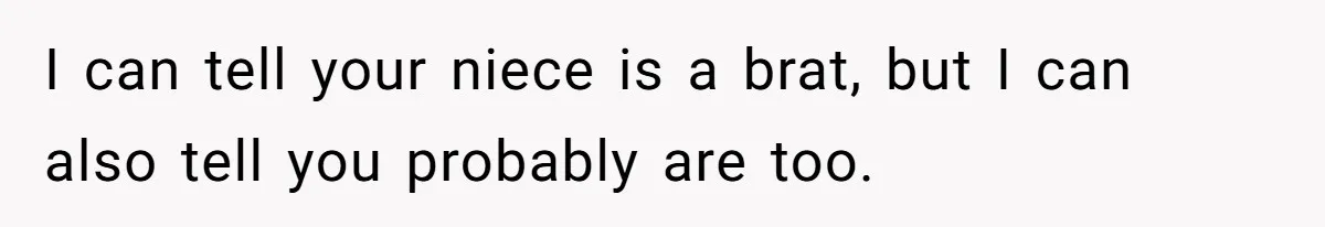 I can tell your niece is a brat, but I can also tell you probably are too.