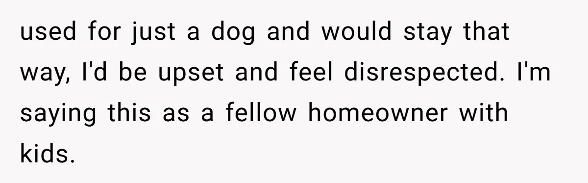 used for just a dog and would stay that way, I'd be upset and feel disrespected. I'm saying this as a fellow homeowner with kids.