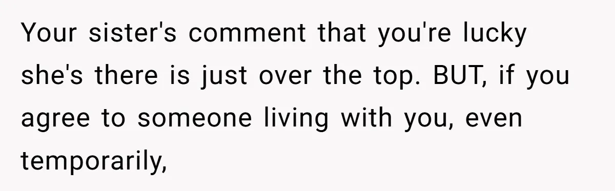 Your sister's comment that you're lucky she's there is just over the top. BUT, if you agree to someone living with you, even temporarily,