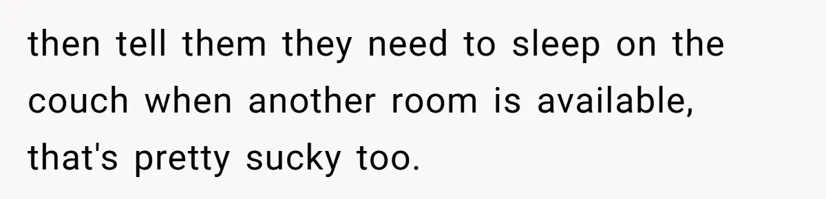 then tell them they need to sleep on the couch when another room is available, that's pretty sucky too.