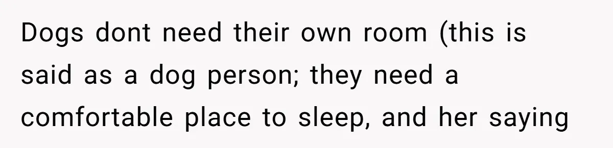 Dogs dont need their own room (this is said as a dog person; they need a comfortable place to sleep, and her saying
