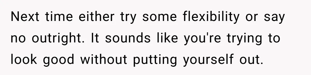 Next time either try some flexibility or say no outright. It sounds like you're trying to look good without putting yourself out.