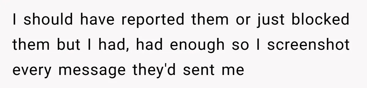 I should have reported them or just blocked them but I had, had enough so I screenshot every message they'd sent me