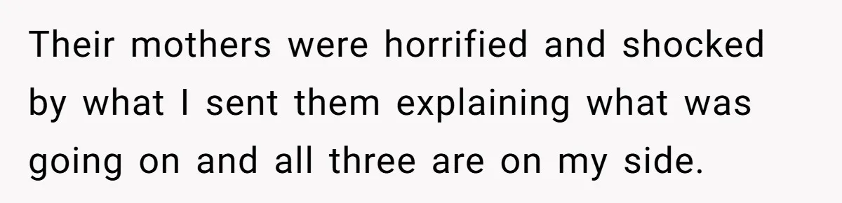 Their mothers were horrified and shocked by what I sent them explaining what was going on and all three are on my side.