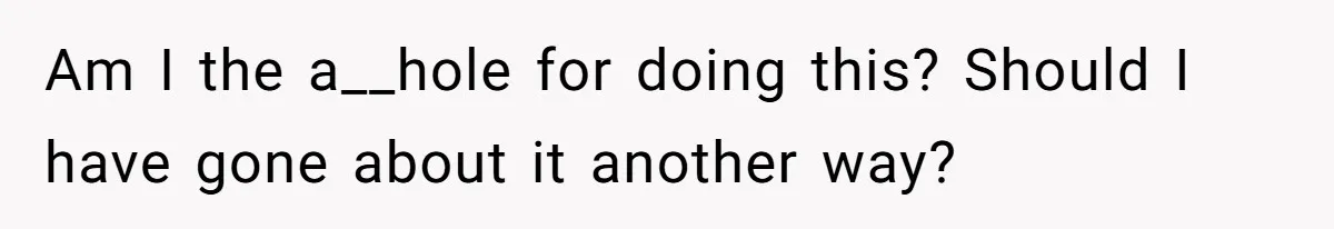 Am I the a__hole for doing this? Should I have gone about it another way?