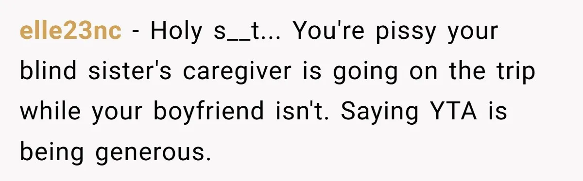 elle23nc − Holy s__t... You're pissy your blind sister's caregiver is going on the trip while your boyfriend isn't. Saying YTA is being generous.