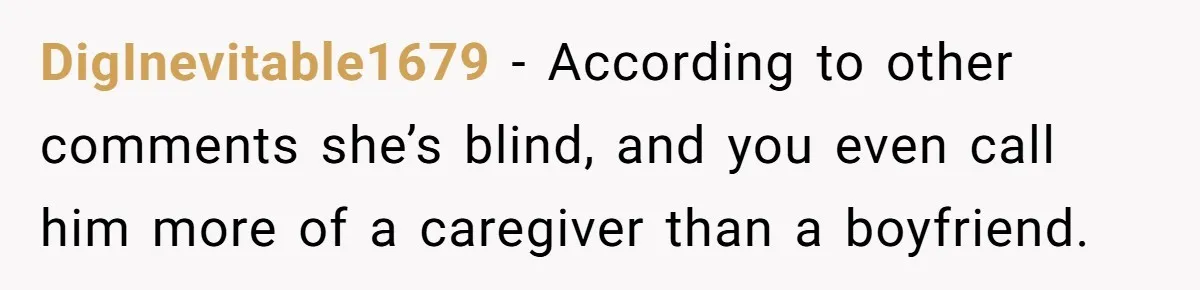DigInevitable1679 − According to other comments she’s blind, and you even call him more of a caregiver than a boyfriend.