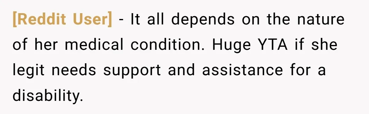 [Reddit User] − It all depends on the nature of her medical condition. Huge YTA if she legit needs support and assistance for a disability.