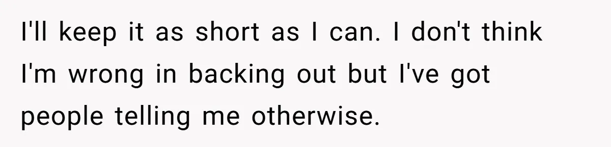 I'll keep it as short as I can. I don't think I'm wrong in backing out but I've got people telling me otherwise.