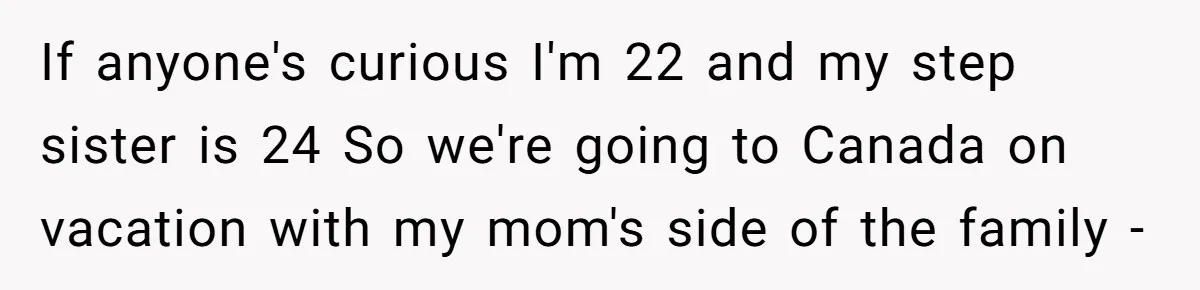 If anyone's curious I'm 22 and my step sister is 24 So we're going to Canada on vacation with my mom's side of the family -