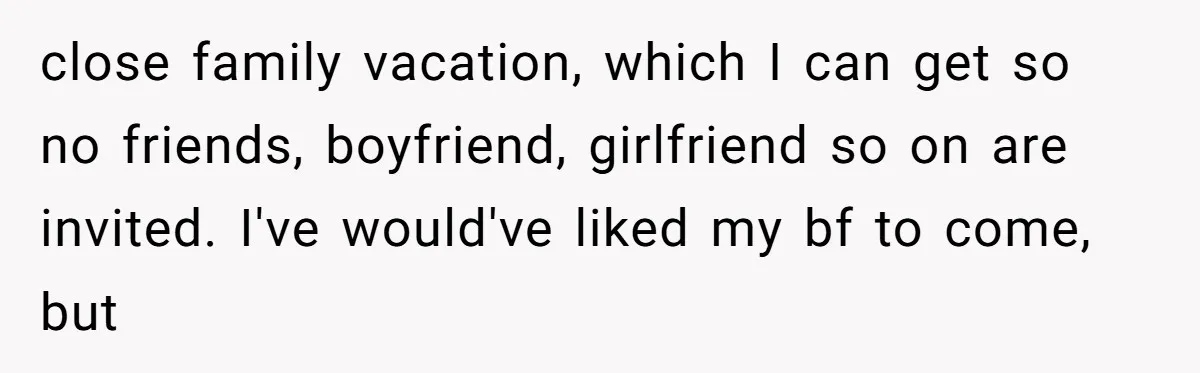 close family vacation, which I can get so no friends, boyfriend, girlfriend so on are invited. I've would've liked my bf to come, but