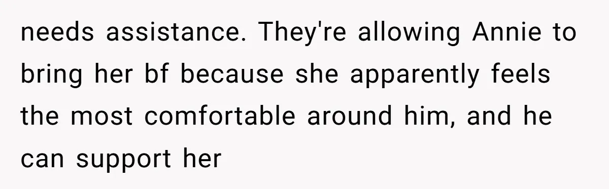 needs assistance. They're allowing Annie to bring her bf because she apparently feels the most comfortable around him, and he can support her