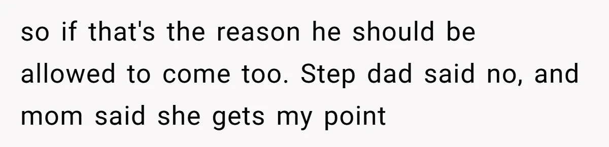 so if that's the reason he should be allowed to come too. Step dad said no, and mom said she gets my point