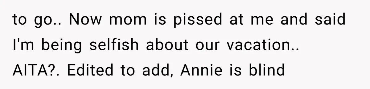 to go.. Now mom is pissed at me and said I'm being selfish about our vacation.. AITA?. Edited to add, Annie is blind