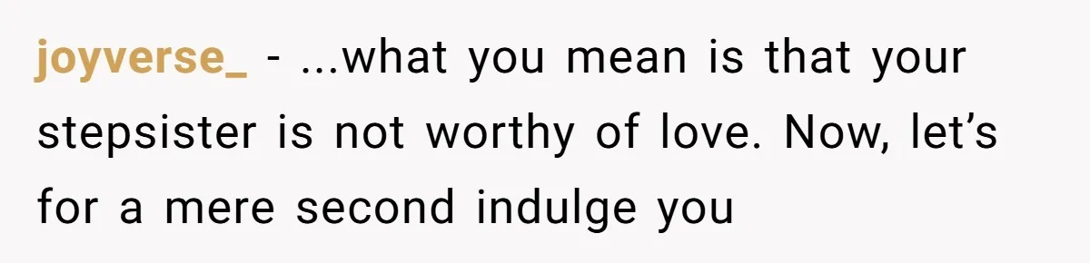 joyverse_ − ...what you mean is that your stepsister is not worthy of love. Now, let’s for a mere second indulge you