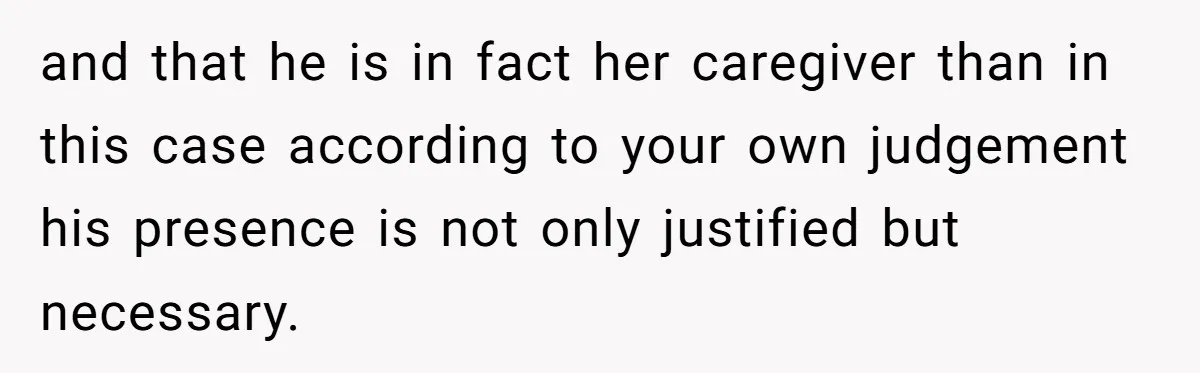and that he is in fact her caregiver than in this case according to your own judgement his presence is not only justified but necessary.