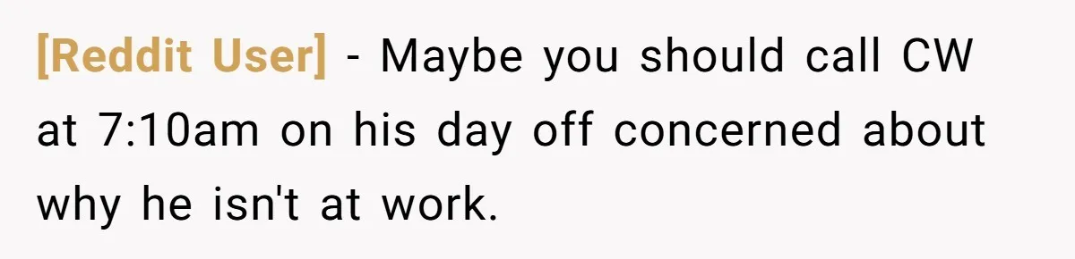 [Reddit User] − Maybe you should call CW at 7:10am on his day off concerned about why he isn't at work.
