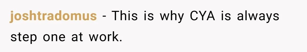 joshtradomus − This is why CYA is always step one at work.