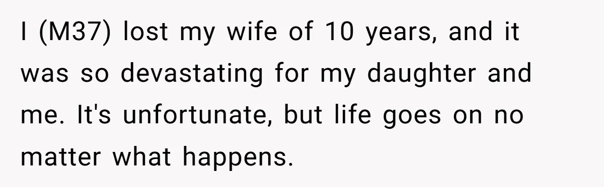 I (M37) lost my wife of 10 years, and it was so devastating for my daughter and me. It's unfortunate, but life goes on no matter what happens.