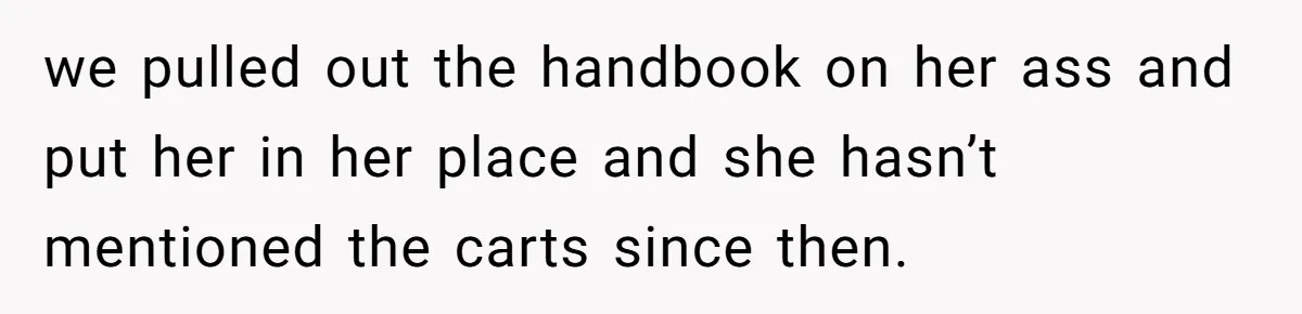 we pulled out the handbook on her ass and put her in her place and she hasn’t mentioned the carts since then.