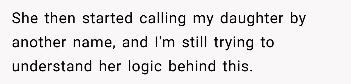 She then started calling my daughter by another name, and I'm still trying to understand her logic behind this.