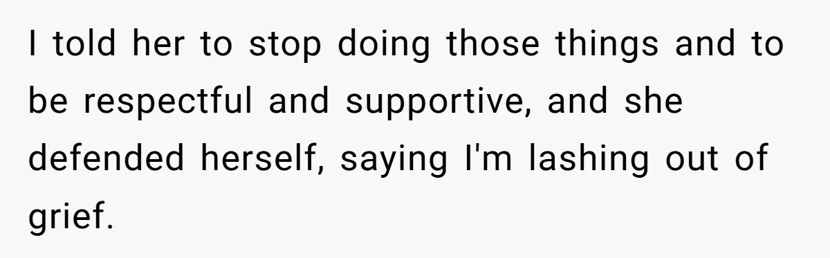 I told her to stop doing those things and to be respectful and supportive, and she defended herself, saying I'm lashing out of grief.