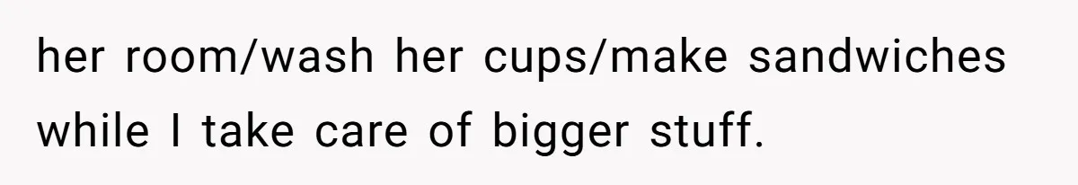 her room/wash her cups/make sandwiches while I take care of bigger stuff.