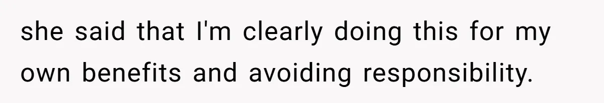 she said that I'm clearly doing this for my own benefits and avoiding responsibility.