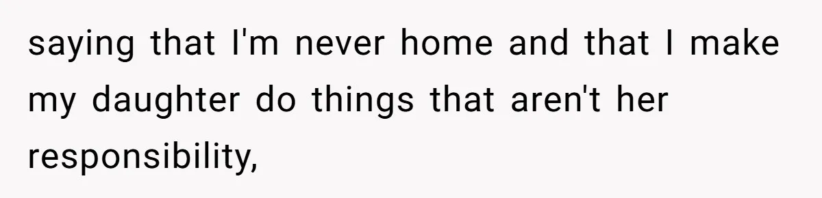 saying that I'm never home and that I make my daughter do things that aren't her responsibility,