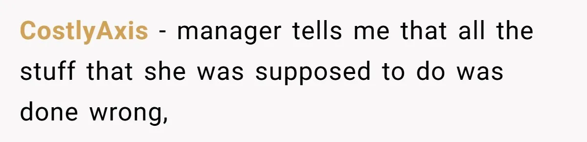 CostlyAxis − manager tells me that all the stuff that she was supposed to do was done wrong,
