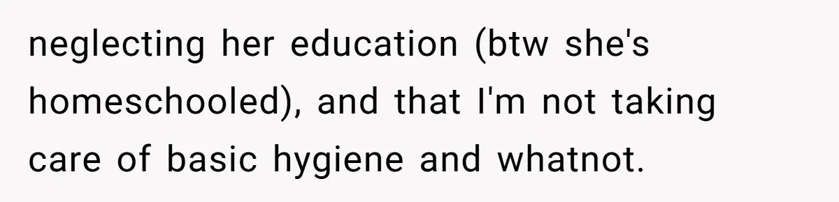 neglecting her education (btw she's homeschooled), and that I'm not taking care of basic hygiene and whatnot.