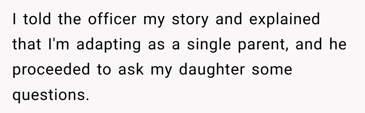 I told the officer my story and explained that I'm adapting as a single parent, and he proceeded to ask my daughter some questions.