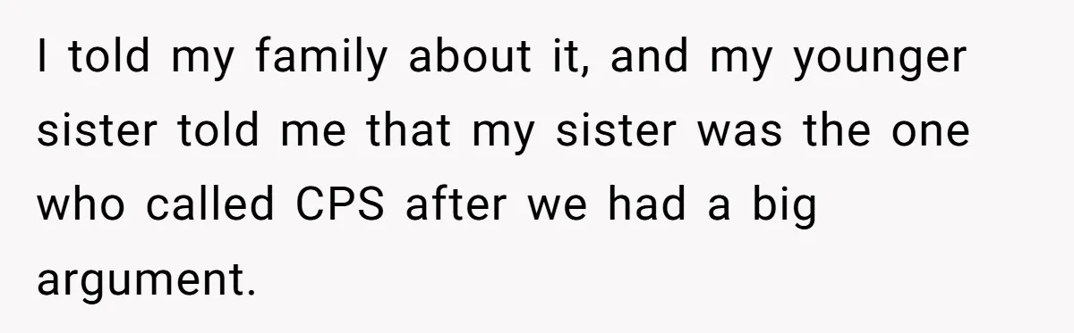 I told my family about it, and my younger sister told me that my sister was the one who called CPS after we had a big argument.