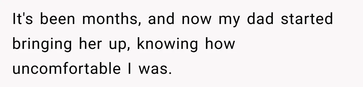 It's been months, and now my dad started bringing her up, knowing how uncomfortable I was.