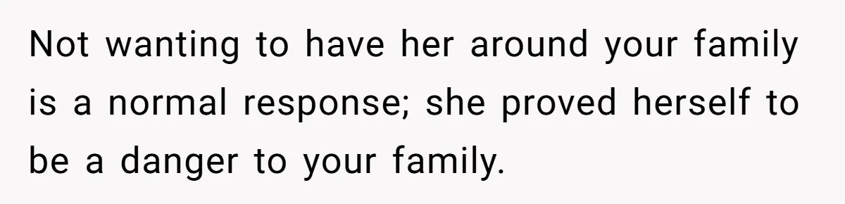 Not wanting to have her around your family is a normal response; she proved herself to be a danger to your family.