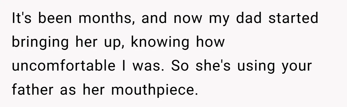It's been months, and now my dad started bringing her up, knowing how uncomfortable I was. So she's using your father as her mouthpiece.