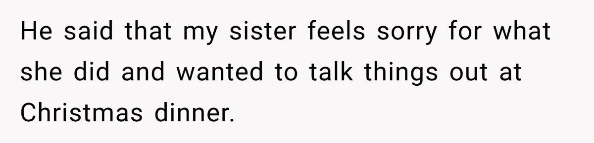 He said that my sister feels sorry for what she did and wanted to talk things out at Christmas dinner.