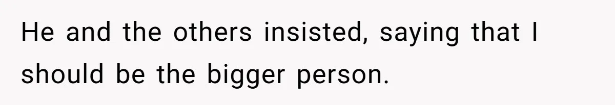 He and the others insisted, saying that I should be the bigger person.