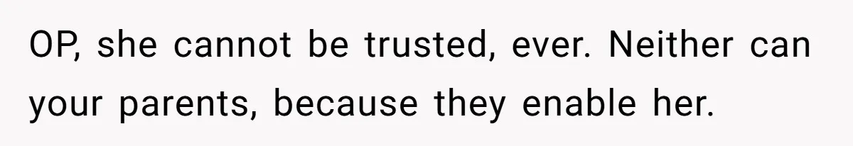 OP, she cannot be trusted, ever. Neither can your parents, because they enable her.