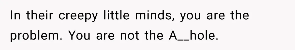 In their creepy little minds, you are the problem. You are not the A__hole.