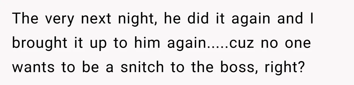 The very next night, he did it again and I brought it up to him again.....cuz no one wants to be a snitch to the boss, right?