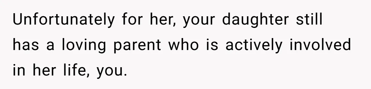 Unfortunately for her, your daughter still has a loving parent who is actively involved in her life, you.