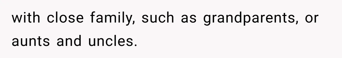 with close family, such as grandparents, or aunts and uncles.