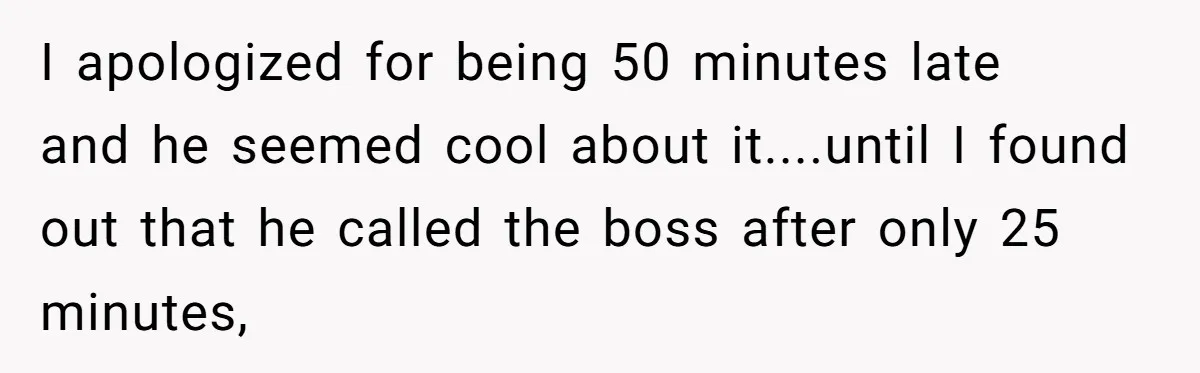 I apologized for being 50 minutes late and he seemed cool about it....until I found out that he called the boss after only 25 minutes,