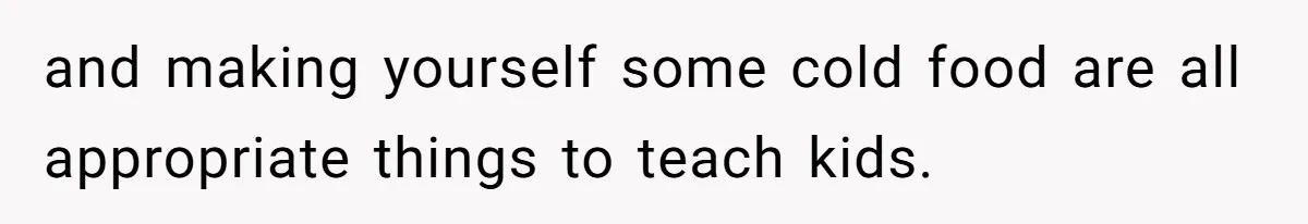 and making yourself some cold food are all appropriate things to teach kids.