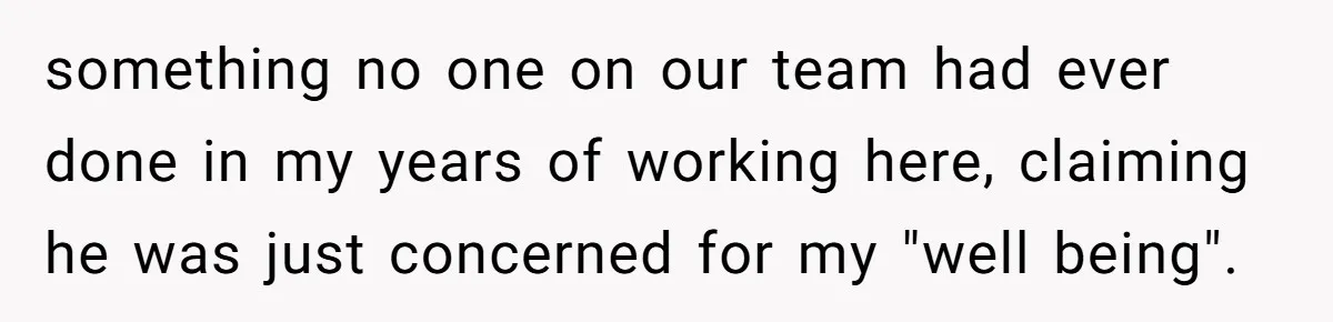 something no one on our team had ever done in my years of working here, claiming he was just concerned for my "well being".