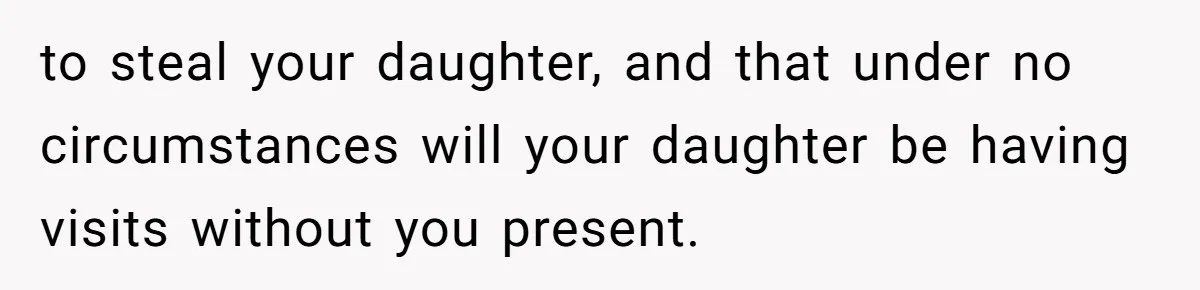 to steal your daughter, and that under no circumstances will your daughter be having visits without you present.